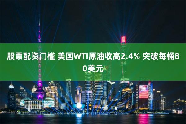 股票配资门槛 美国WTI原油收高2.4% 突破每桶80美元