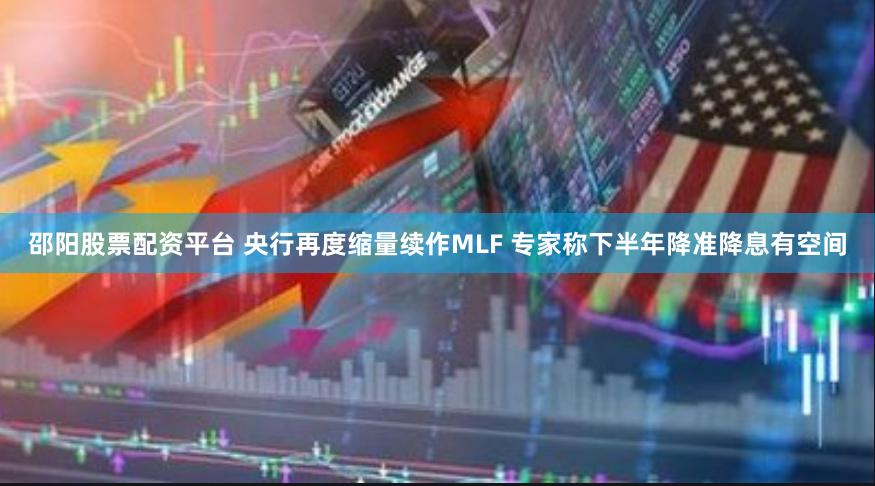 邵阳股票配资平台 央行再度缩量续作MLF 专家称下半年降准降息有空间