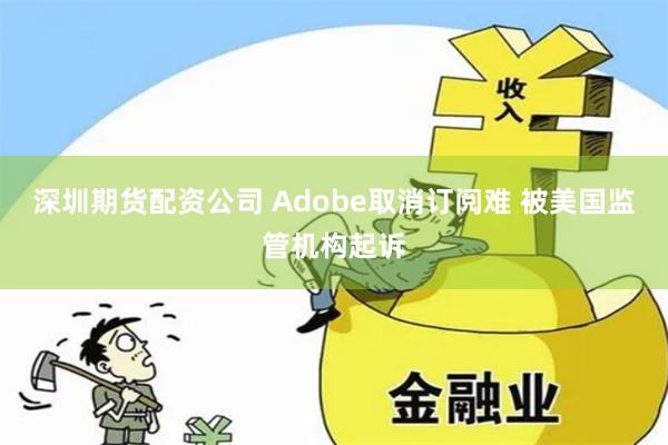 深圳期货配资公司 Adobe取消订阅难 被美国监管机构起诉