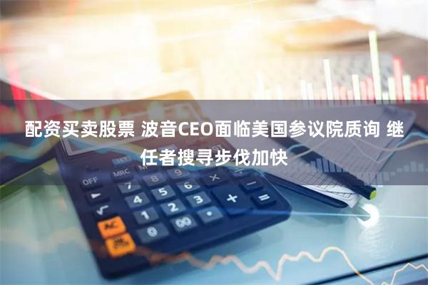 配资买卖股票 波音CEO面临美国参议院质询 继任者搜寻步伐加快