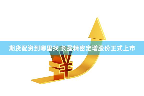 期货配资到哪里找 长盈精密定增股份正式上市