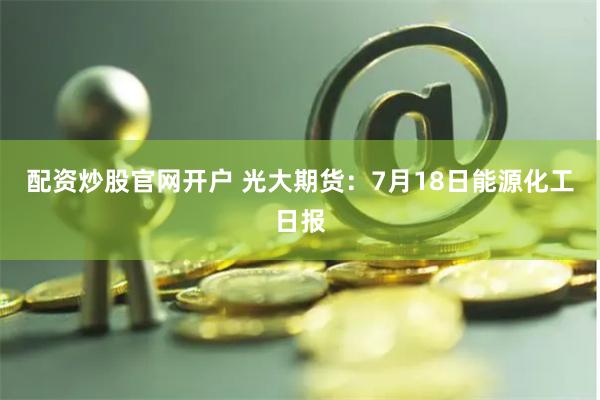 配资炒股官网开户 光大期货：7月18日能源化工日报