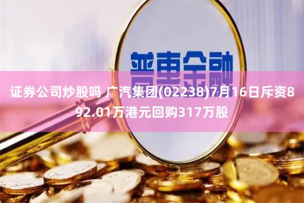 证券公司炒股吗 广汽集团(02238)7月16日斥资892.01万港元回购317万股