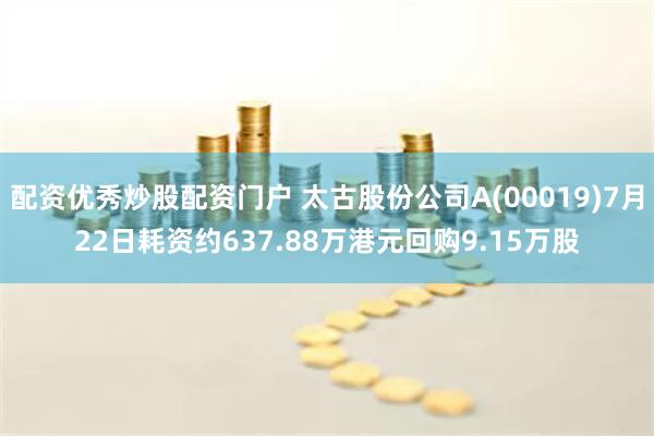 配资优秀炒股配资门户 太古股份公司A(00019)7月22日耗资约637.88万港元回购9.15万股