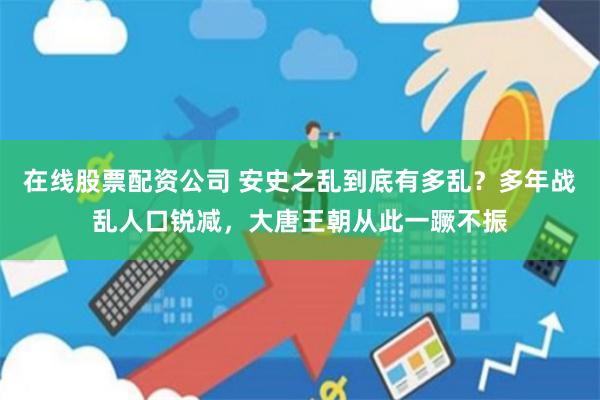 在线股票配资公司 安史之乱到底有多乱？多年战乱人口锐减，大唐王朝从此一蹶不振