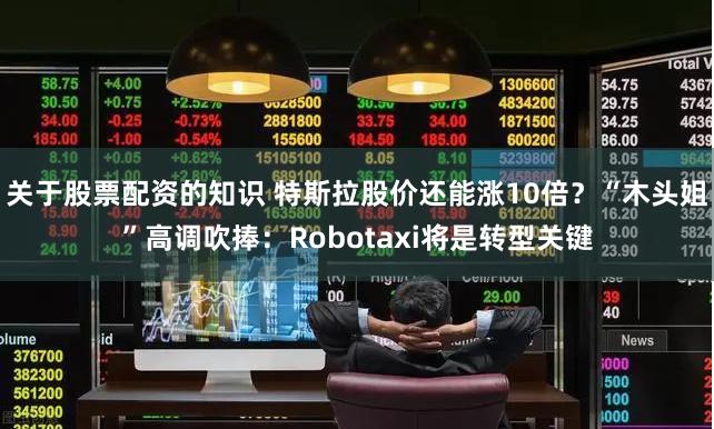 关于股票配资的知识 特斯拉股价还能涨10倍？“木头姐”高调吹捧：Robotaxi将是转型关键