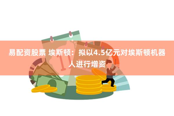 易配资股票 埃斯顿：拟以4.5亿元对埃斯顿机器人进行增资