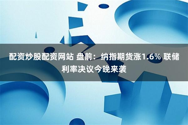 配资炒股配资网站 盘前：纳指期货涨1.6% 联储利率决议今晚来袭