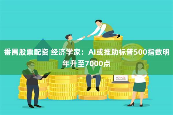 番禺股票配资 经济学家：AI或推助标普500指数明年升至7000点