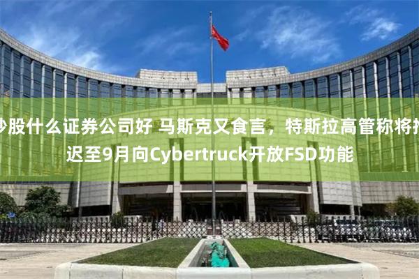 炒股什么证券公司好 马斯克又食言，特斯拉高管称将推迟至9月向Cybertruck开放FSD功能