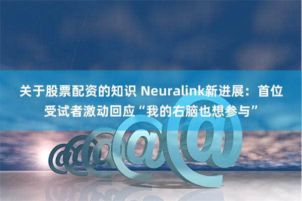 关于股票配资的知识 Neuralink新进展：首位受试者激动回应“我的右脑也想参与”