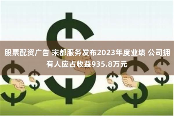 股票配资广告 宋都服务发布2023年度业绩 公司拥有人应占收益935.8万元