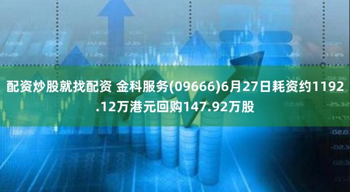 配资炒股就找配资 金科服务(09666)6月27日耗资约1192.12万港元回购147.92万股