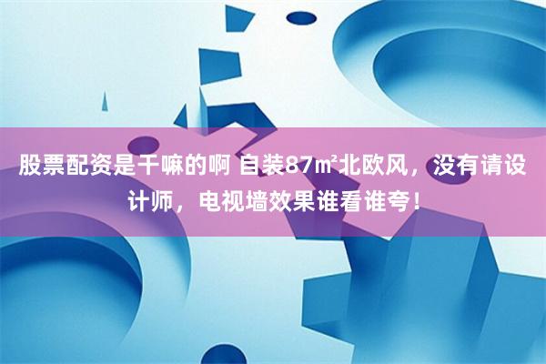 股票配资是干嘛的啊 自装87㎡北欧风，没有请设计师，电视墙效果谁看谁夸！