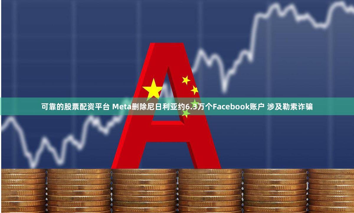 可靠的股票配资平台 Meta删除尼日利亚约6.3万个Facebook账户 涉及勒索诈骗