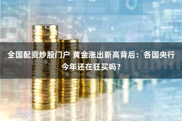 全国配资炒股门户 黄金涨出新高背后：各国央行今年还在狂买吗？