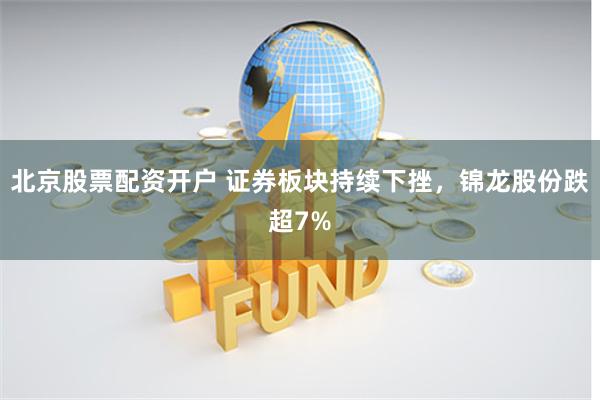 北京股票配资开户 证券板块持续下挫，锦龙股份跌超7%