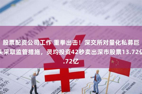 股票配资公司工作 重拳出击！深交所对量化私募巨头采取监管措施，灵均投资42秒卖出深市股票13.72亿