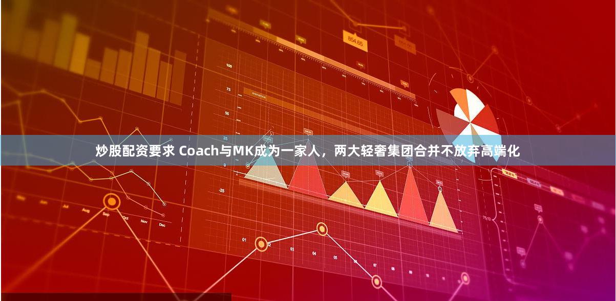 炒股配资要求 Coach与MK成为一家人，两大轻奢集团合并不放弃高端化