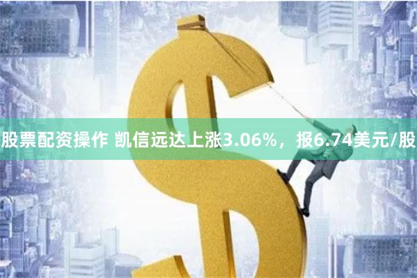 股票配资操作 凯信远达上涨3.06%，报6.74美元/股