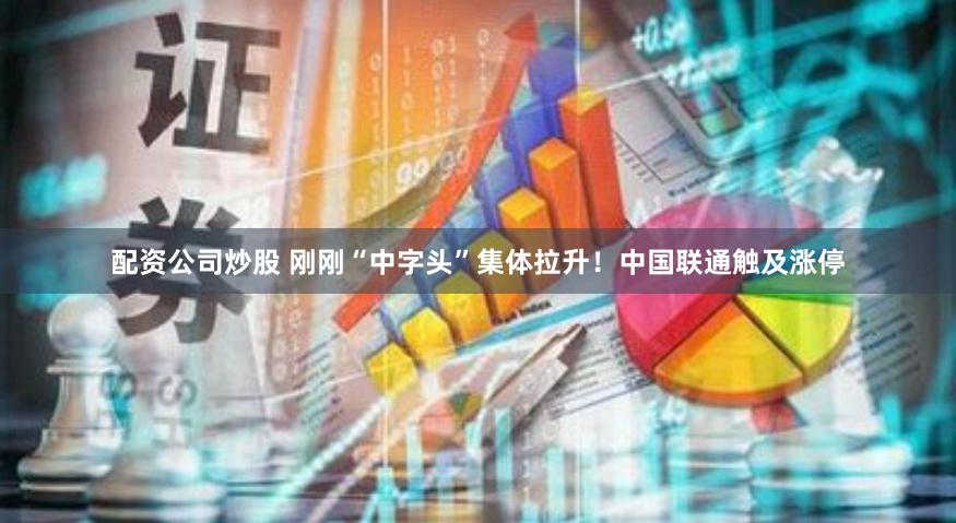 配资公司炒股 刚刚“中字头”集体拉升！中国联通触及涨停