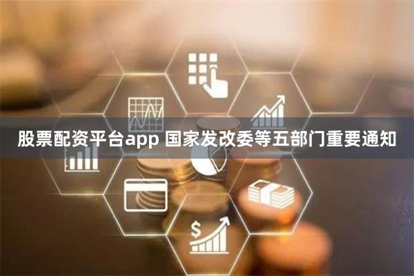 股票配资平台app 国家发改委等五部门重要通知