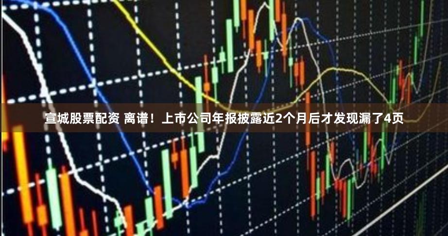 宣城股票配资 离谱！上市公司年报披露近2个月后才发现漏了4页