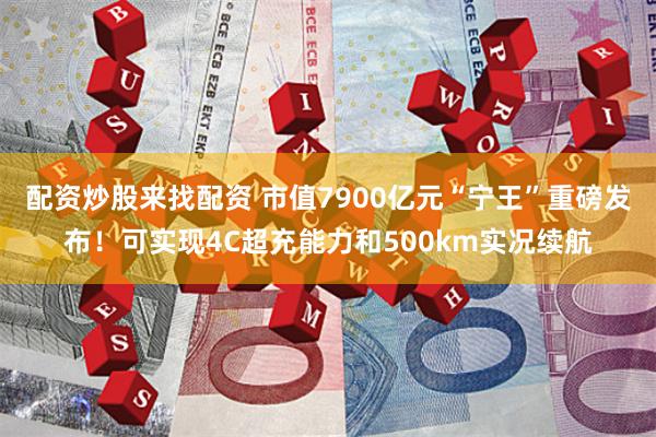 配资炒股来找配资 市值7900亿元“宁王”重磅发布！可实现4C超充能力和500km实况续航