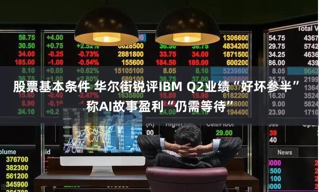 股票基本条件 华尔街锐评IBM Q2业绩“好坏参半” 称AI故事盈利“仍需等待”