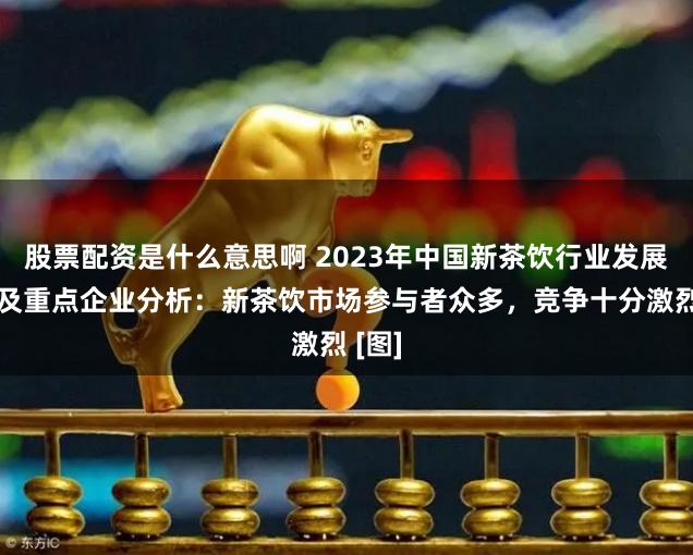 股票配资是什么意思啊 2023年中国新茶饮行业发展格局及重点企业分析：新茶饮市场参与者众多，竞争十分激烈 [图]