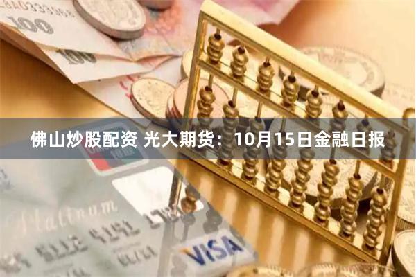 佛山炒股配资 光大期货：10月15日金融日报