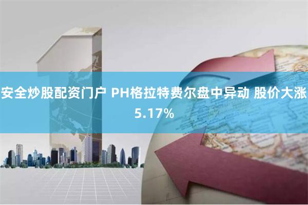 安全炒股配资门户 PH格拉特费尔盘中异动 股价大涨5.17%