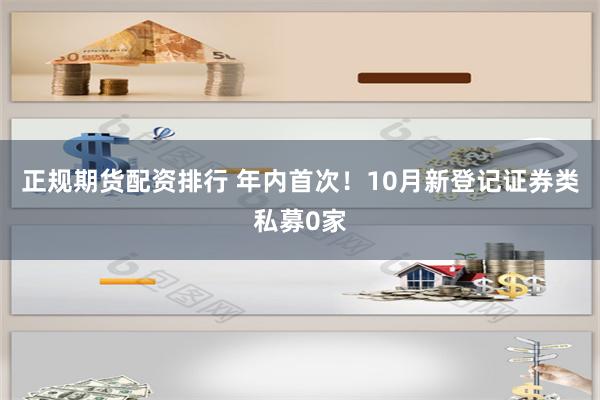 正规期货配资排行 年内首次！10月新登记证券类私募0家