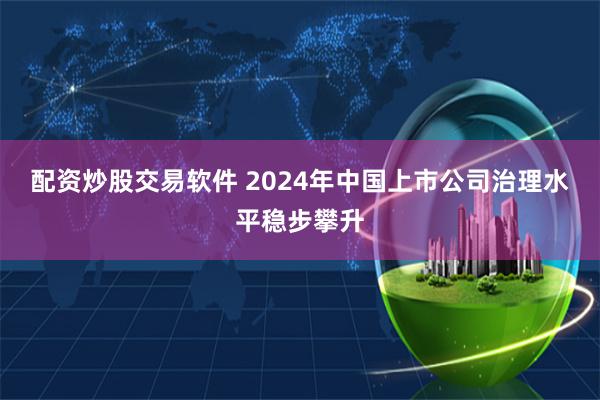 配资炒股交易软件 2024年中国上市公司治理水平稳步攀升