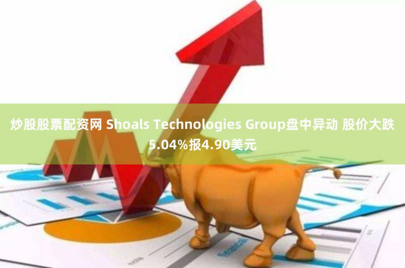 炒股股票配资网 Shoals Technologies Group盘中异动 股价大跌5.04%报4.90美元