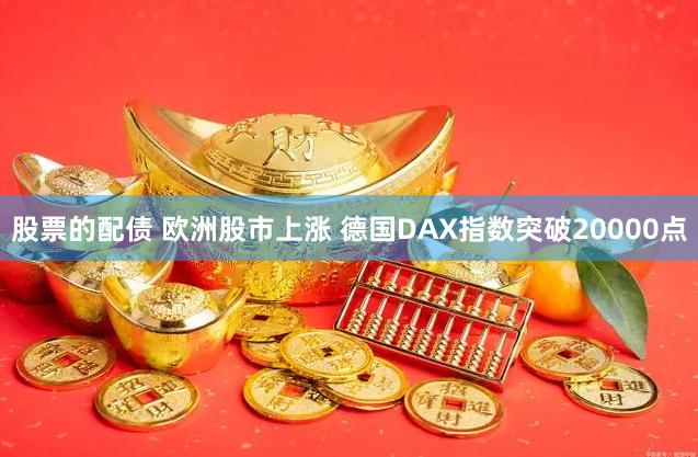 股票的配债 欧洲股市上涨 德国DAX指数突破20000点