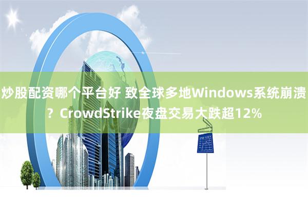 炒股配资哪个平台好 致全球多地Windows系统崩溃？CrowdStrike夜盘交易大跌超12%