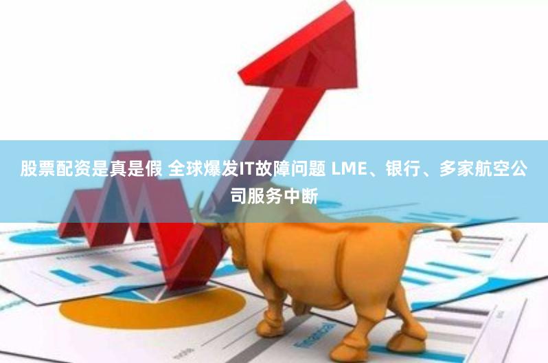 股票配资是真是假 全球爆发IT故障问题 LME、银行、多家航空公司服务中断