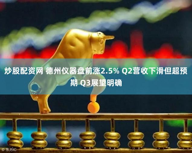 炒股配资网 德州仪器盘前涨2.5% Q2营收下滑但超预期 Q3展望明确