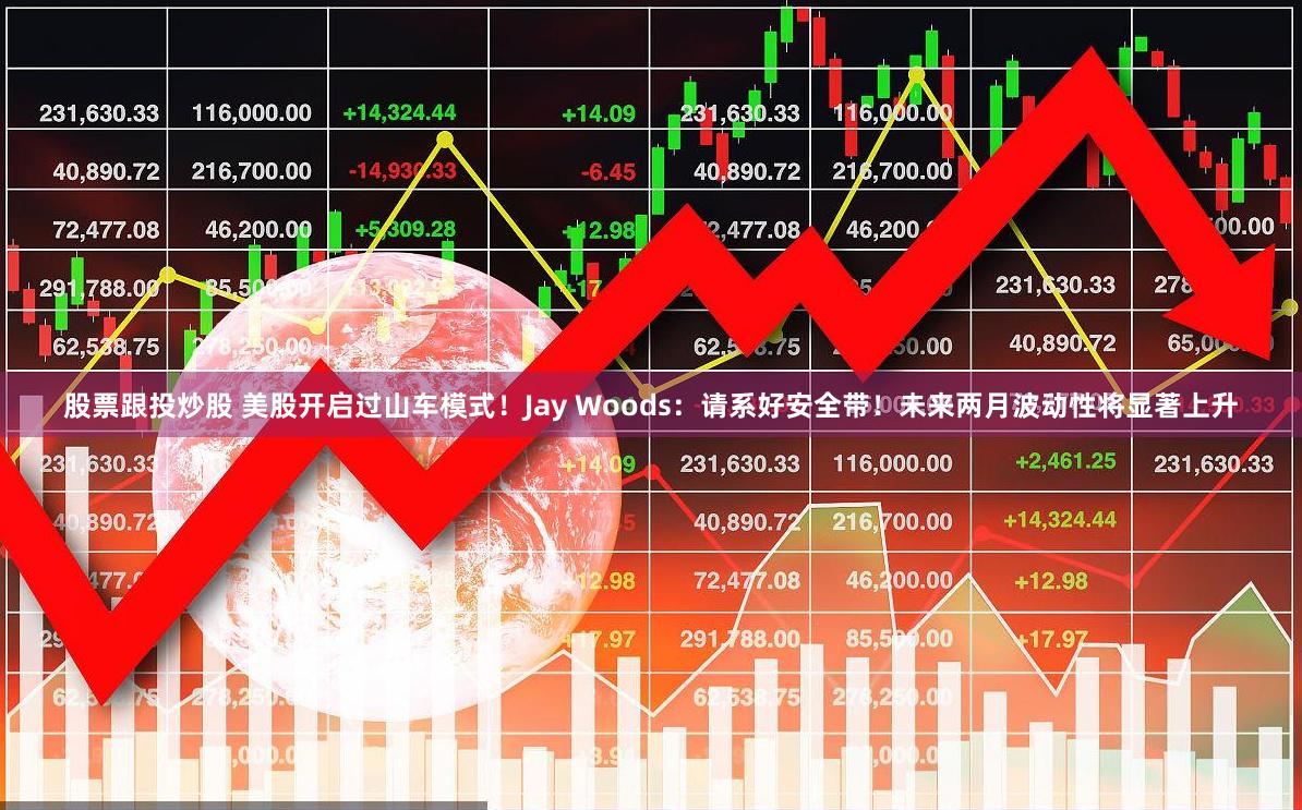 股票跟投炒股 美股开启过山车模式！Jay Woods：请系好安全带！未来两月波动性将显著上升