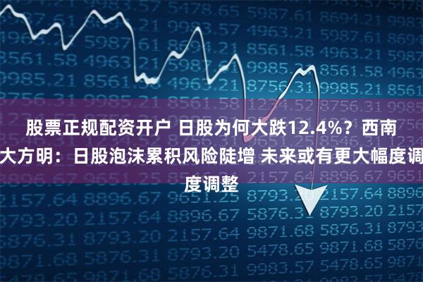 股票正规配资开户 日股为何大跌12.4%？西南财大方明：日股泡沫累积风险陡增 未来或有更大幅度调整