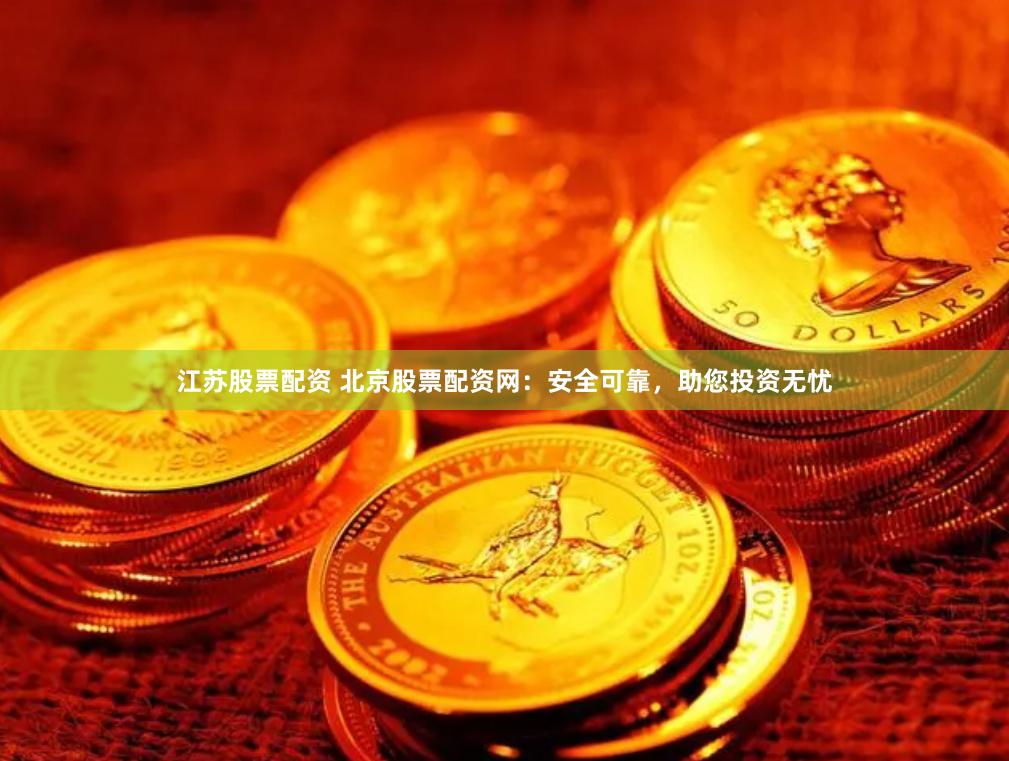 江苏股票配资 北京股票配资网：安全可靠，助您投资无忧
