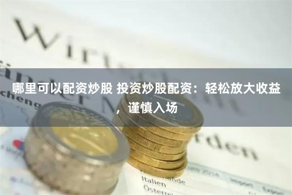 哪里可以配资炒股 投资炒股配资：轻松放大收益，谨慎入场