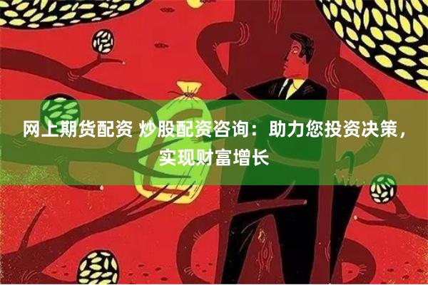 网上期货配资 炒股配资咨询：助力您投资决策，实现财富增长