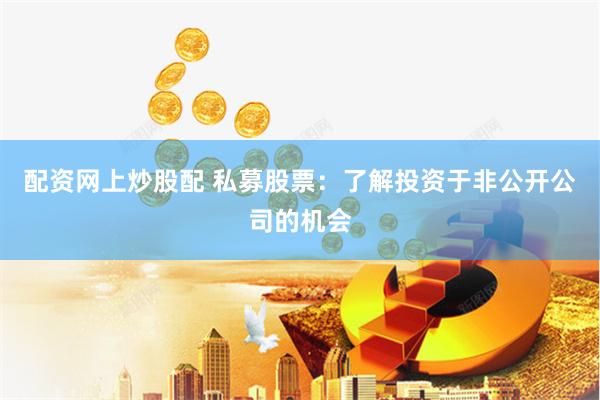 配资网上炒股配 私募股票：了解投资于非公开公司的机会