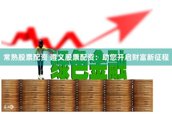 常熟股票配资 遵义股票配资：助您开启财富新征程
