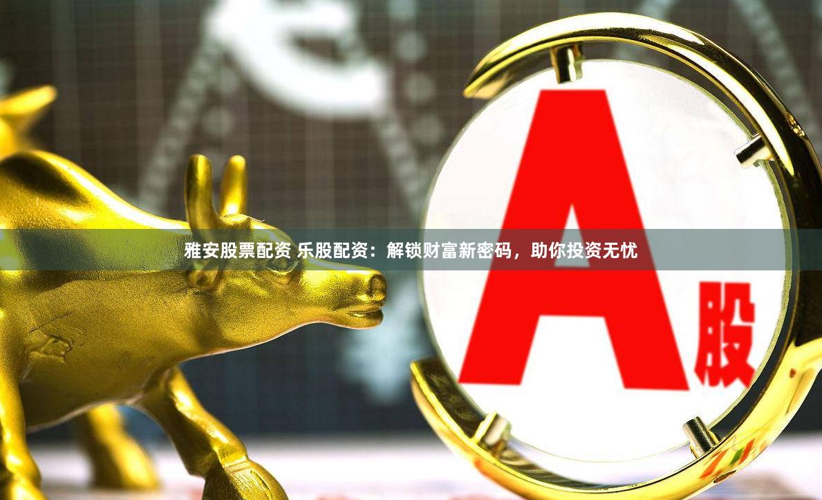雅安股票配资 乐股配资：解锁财富新密码，助你投资无忧
