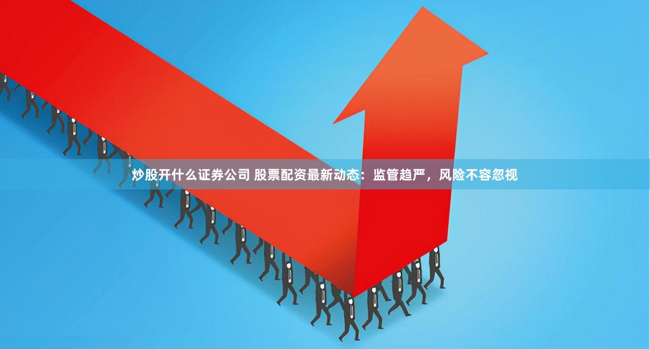 炒股开什么证券公司 股票配资最新动态：监管趋严，风险不容忽视