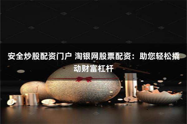 安全炒股配资门户 淘银网股票配资：助您轻松撬动财富杠杆