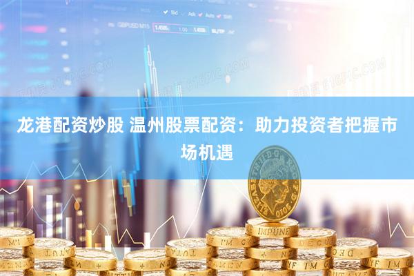 龙港配资炒股 温州股票配资：助力投资者把握市场机遇